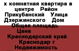 3-х комнатная квартира в центре › Район ­ Прикубанский › Улица ­ Дзержинского › Дом ­ 129 › Общая площадь ­ 61 › Цена ­ 2 800 000 - Краснодарский край, Краснодар г. Недвижимость » Квартиры продажа   . Краснодарский край,Краснодар г.